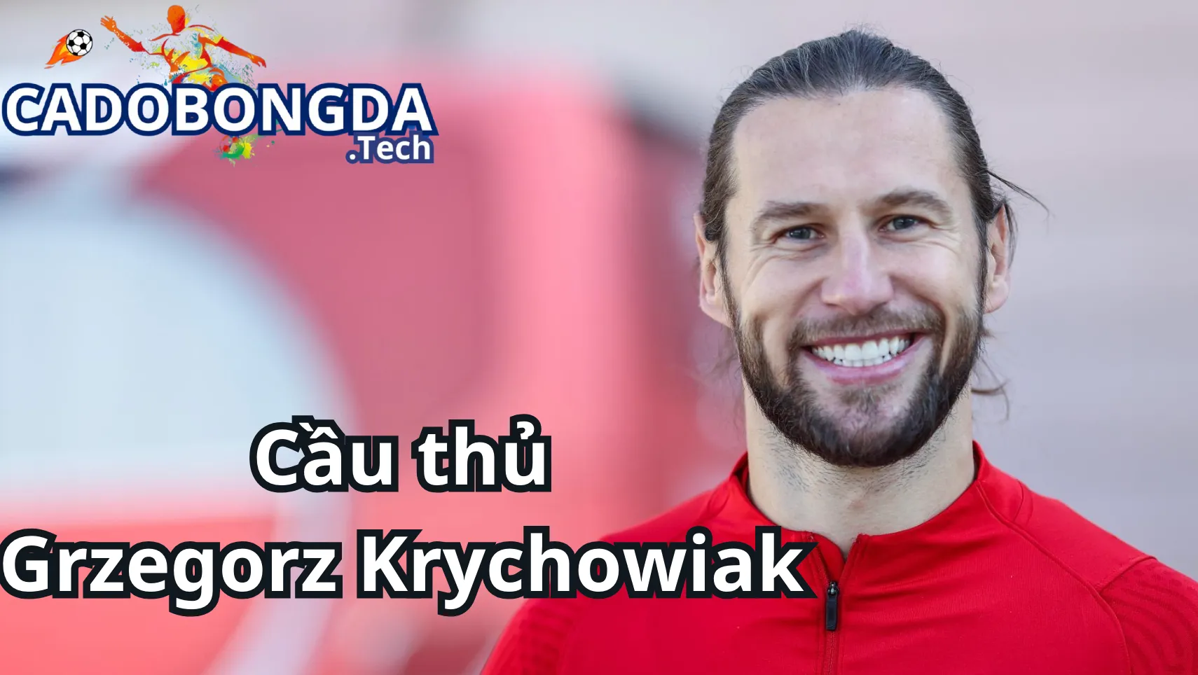 Những đội bóng đã làm nên tên tuổi cho Grzegorz Krychowiak