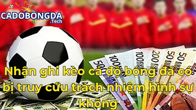Nhận ghi kèo cá độ bóng đá có bị truy cứu trách nhiệm hình sự không? Nhận ghi kèo cá độ bóng đá có bị truy cứu trách nhiệm hình sự không?